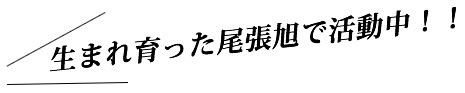 生まれ育った尾張旭市で活動中!!